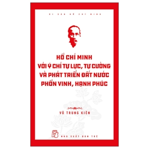 di sản hồ chí minh - hồ chí minh với ý chí tự lực, tự cường và khát vọng phát triển đất nước phồn vinh, hạnh phúc