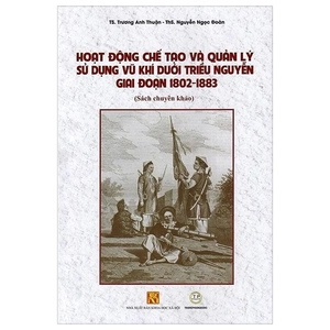 hoạt động chế tạo và quản lý sử dụng vũ khí dưới triều nguyễn giai đoạn 1802 - 1883 (sách chuyên khảo)