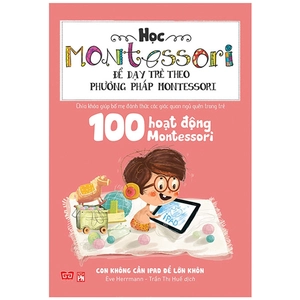 học montessori để dạy trẻ theo phương pháp montessori - 100 hoạt động montessori: con không cần ipad để lớn khôn